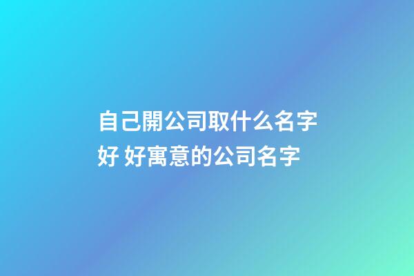 自己開公司取什么名字好 好寓意的公司名字-第1張-公司起名-玄機派